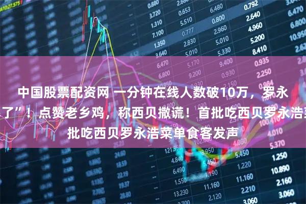 中国股票配资网 一分钟在线人数破10万，罗永浩开直播“爆了”！点赞老乡鸡，称西贝撒谎！首批吃西贝罗永浩菜单食客发声