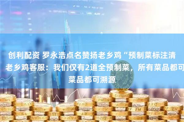 创利配资 罗永浩点名赞扬老乡鸡“预制菜标注清楚”，老乡鸡客服：我们仅有2道全预制菜，所有菜品都可溯源