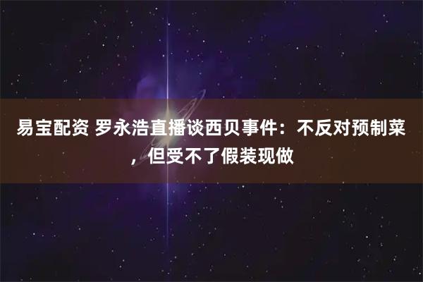 易宝配资 罗永浩直播谈西贝事件：不反对预制菜，但受不了假装现做