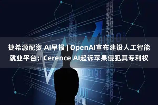 捷希源配资 AI早报 | OpenAI宣布建设人工智能就业平台；Cerence AI起诉苹果侵犯其专利权