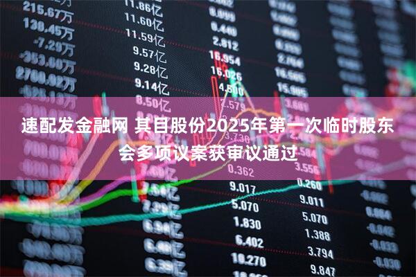 速配发金融网 其目股份2025年第一次临时股东会多项议案获审议通过