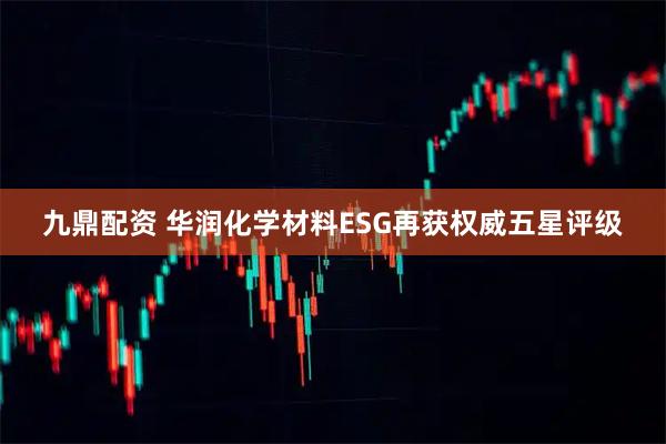 九鼎配资 华润化学材料ESG再获权威五星评级
