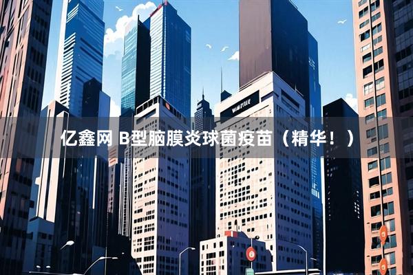 亿鑫网 B型脑膜炎球菌疫苗（精华！）