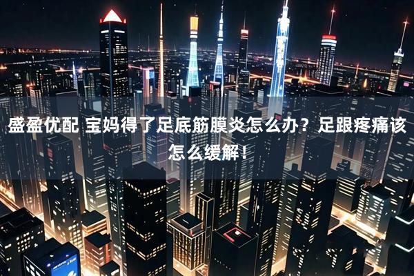 盛盈优配 宝妈得了足底筋膜炎怎么办？足跟疼痛该怎么缓解！
