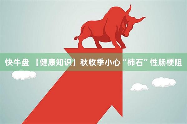 快牛盘 【健康知识】秋收季小心“柿石”性肠梗阻