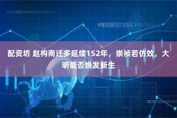 配资坊 赵构南迁多延续152年，崇祯若仿效，大明能否焕发新生