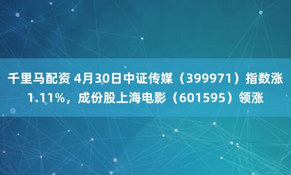 千里马配资 4月30日中证传媒（399971）指数涨1.11%，成份股上海电影（601595）领涨