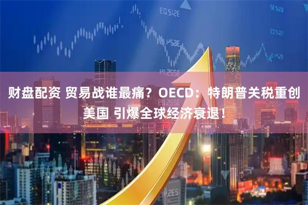 财盘配资 贸易战谁最痛？OECD：特朗普关税重创美国 引爆全球经济衰退！