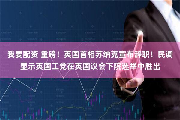 我要配资 重磅！英国首相苏纳克宣布辞职！民调显示英国工党在英国议会下院选举中胜出