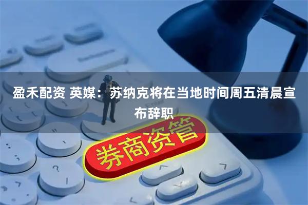 盈禾配资 英媒：苏纳克将在当地时间周五清晨宣布辞职