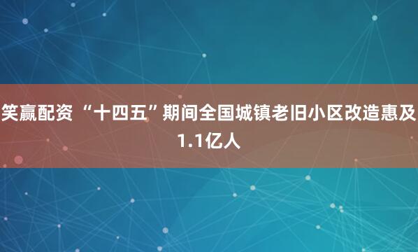 笑赢配资 “十四五”期间全国城镇老旧小区改造惠及1.1亿人