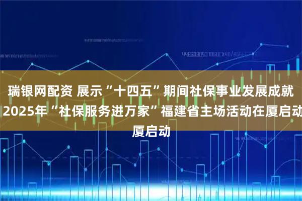 瑞银网配资 展示“十四五”期间社保事业发展成就 2025年“社保服务进万家”福建省主场活动在厦启动