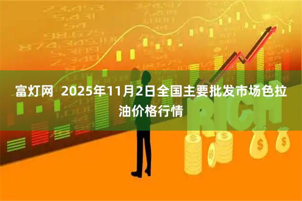 富灯网  2025年11月2日全国主要批发市场色拉油价格行情