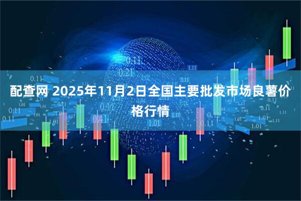 配查网 2025年11月2日全国主要批发市场良薯价格行情