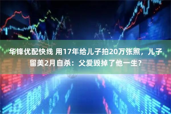 华锋优配快线 用17年给儿子拍20万张照，儿子留美2月自杀：父爱毁掉了他一生？