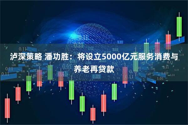 泸深策略 潘功胜：将设立5000亿元服务消费与养老再贷款