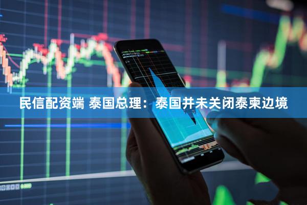 民信配资端 泰国总理：泰国并未关闭泰柬边境