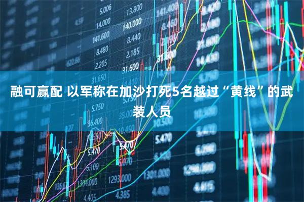 融可赢配 以军称在加沙打死5名越过“黄线”的武装人员