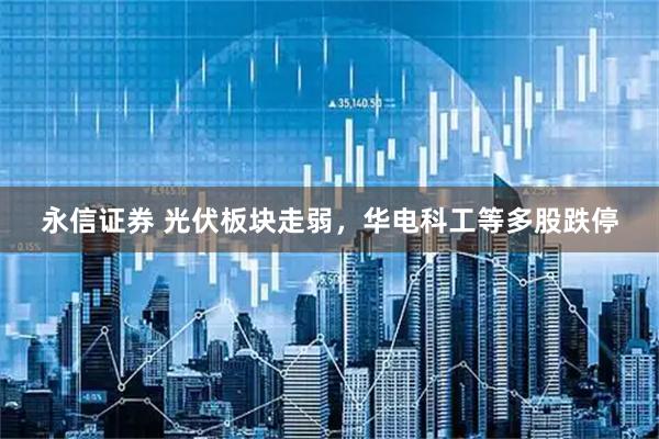 永信证券 光伏板块走弱，华电科工等多股跌停