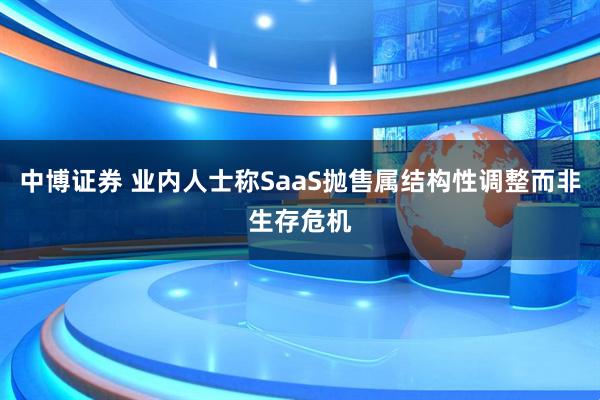 中博证券 业内人士称SaaS抛售属结构性调整而非生存危机