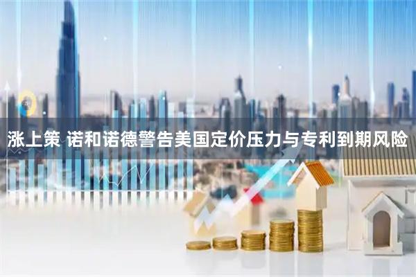 涨上策 诺和诺德警告美国定价压力与专利到期风险