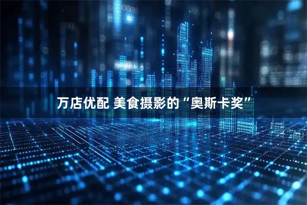 万店优配 美食摄影的“奥斯卡奖”