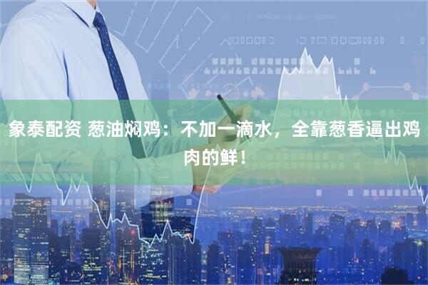象泰配资 葱油焖鸡：不加一滴水，全靠葱香逼出鸡肉的鲜！