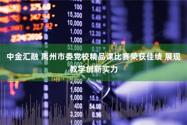 中金汇融 禹州市委党校精品课比赛荣获佳绩 展现教学创新实力