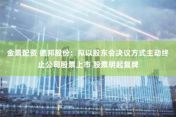 金景配资 德邦股份：拟以股东会决议方式主动终止公司股票上市 股票明起复牌