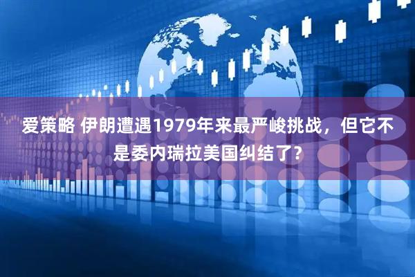 爱策略 伊朗遭遇1979年来最严峻挑战，但它不是委内瑞拉美国纠结了？