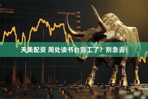 天美配资 周处读书台完工了？别急去！