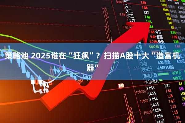 策略池 2025谁在“狂飙”？扫描A股十大“造富机器”