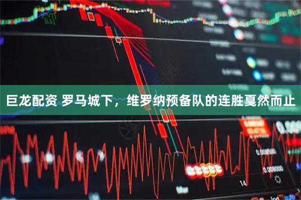 巨龙配资 罗马城下，维罗纳预备队的连胜戛然而止