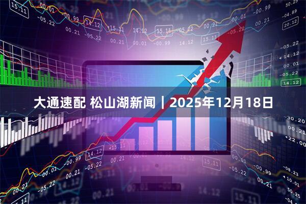 大通速配 松山湖新闻｜2025年12月18日