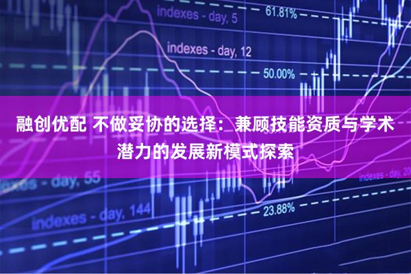 融创优配 不做妥协的选择：兼顾技能资质与学术潜力的发展新模式探索