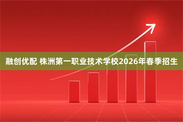 融创优配 株洲第一职业技术学校2026年春季招生