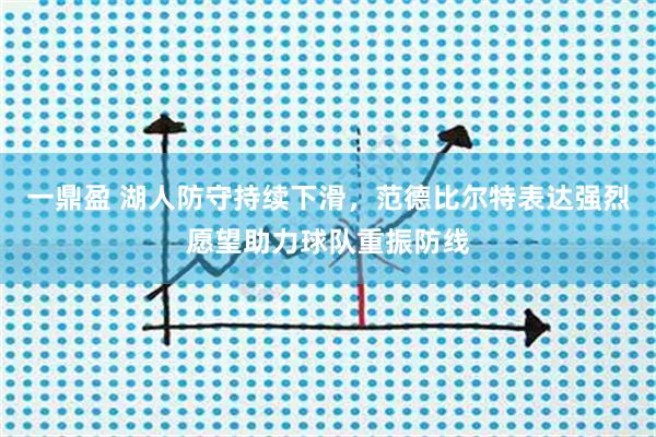 一鼎盈 湖人防守持续下滑，范德比尔特表达强烈愿望助力球队重振防线