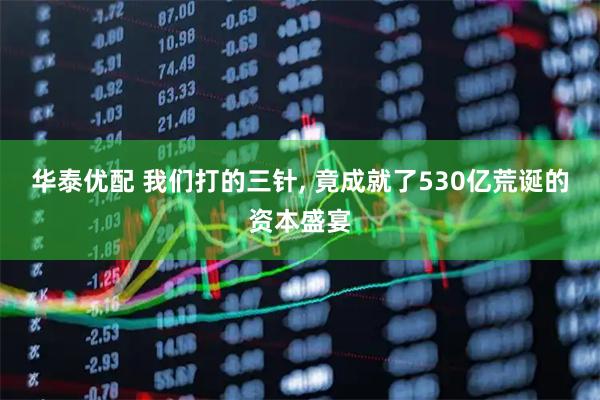 华泰优配 我们打的三针, 竟成就了530亿荒诞的资本盛宴