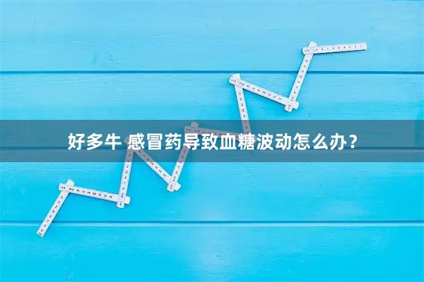 好多牛 感冒药导致血糖波动怎么办？
