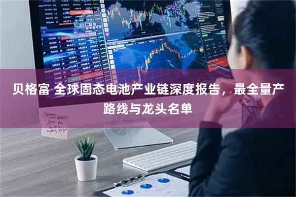 贝格富 全球固态电池产业链深度报告，最全量产路线与龙头名单