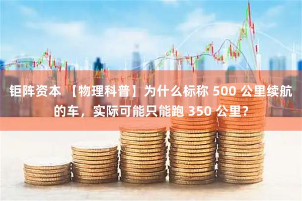 钜阵资本 【物理科普】为什么标称 500 公里续航的车，实际可能只能跑 350 公里？