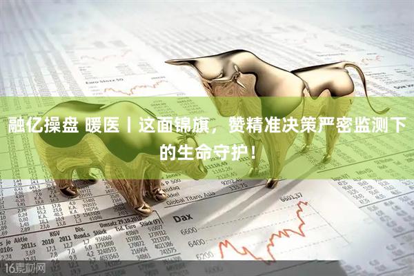 融亿操盘 暖医丨这面锦旗，赞精准决策严密监测下的生命守护！