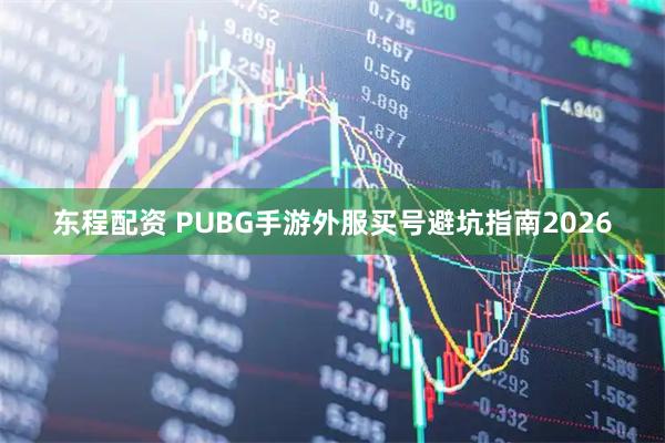 东程配资 PUBG手游外服买号避坑指南2026