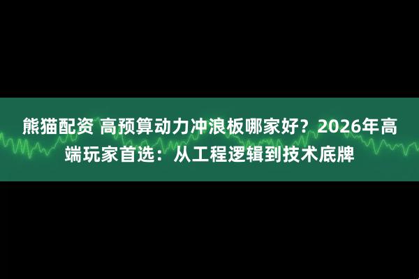 熊猫配资 高预算动力冲浪板哪家好？2026年高端玩家首选：从工程逻辑到技术底牌