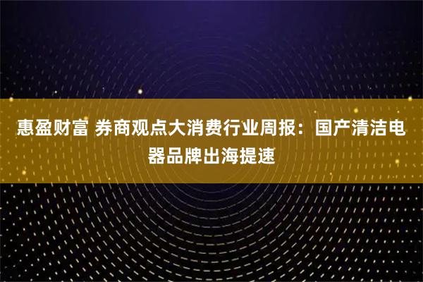惠盈财富 券商观点大消费行业周报：国产清洁电器品牌出海提速