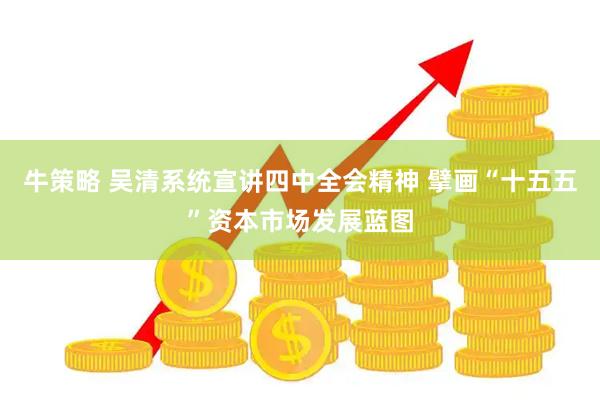 牛策略 吴清系统宣讲四中全会精神 擘画“十五五”资本市场发展蓝图