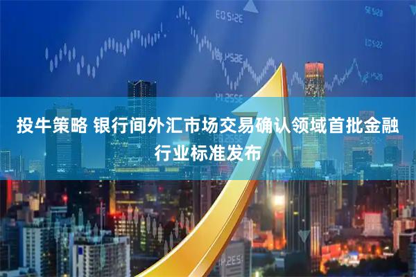 投牛策略 银行间外汇市场交易确认领域首批金融行业标准发布