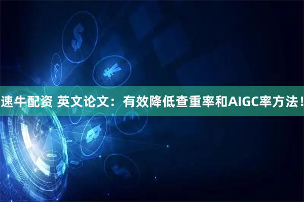 速牛配资 英文论文：有效降低查重率和AIGC率方法！
