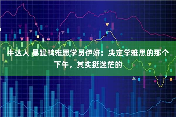 牛达人 暴躁鸭雅思学员伊妍：决定学雅思的那个下午，其实挺迷茫的