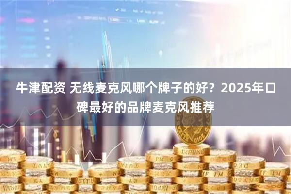 牛津配资 无线麦克风哪个牌子的好？2025年口碑最好的品牌麦克风推荐